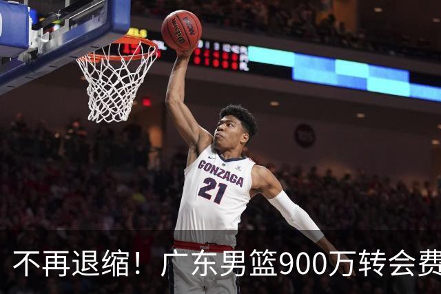 不再退缩！广东男篮900万转会费签下昔日状元内线，杜锋拒绝沉沦