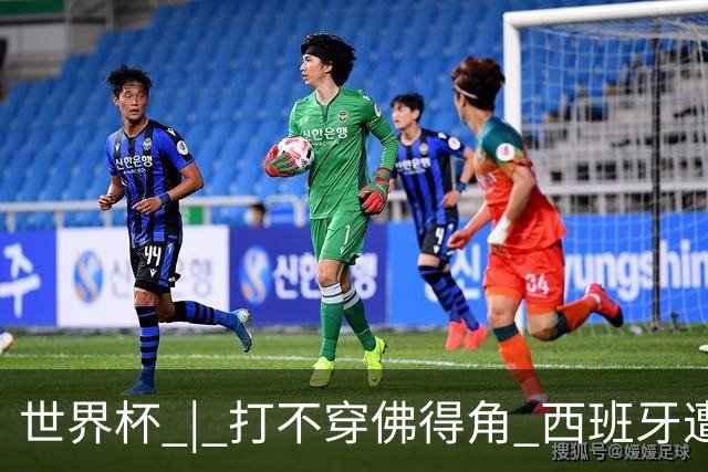 世界杯 | 打不穿佛得角 西班牙遭遇“系统局”?