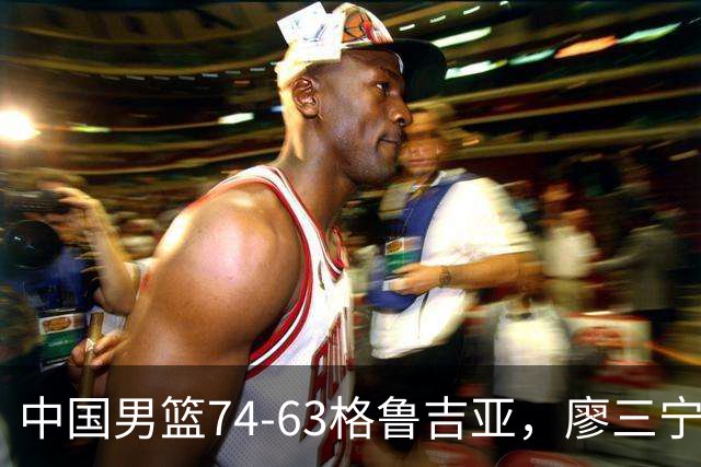 中国男篮74-63格鲁吉亚，廖三宁18分，李弘权14分，庞峥麟12分