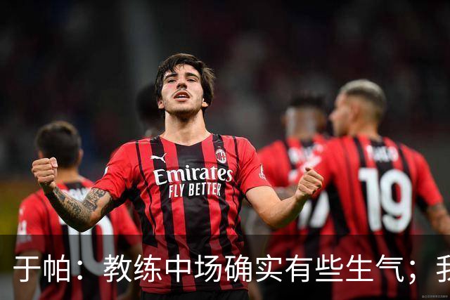 于帕：教练中场确实有些生气；我们下半场做到了教练的要求