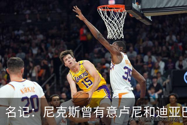 名记：尼克斯曾有意卢尼&迪亚巴特 庄神21年曾拒绝他们签约湖人