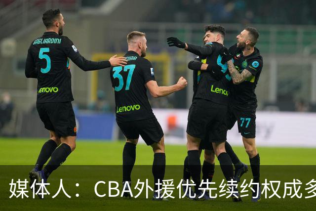 媒体人：CBA外援优先续约权成多家竞争对象 本土球员流通更复杂