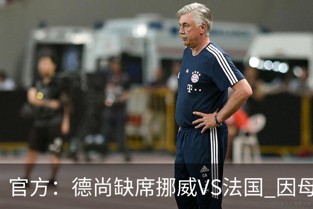官方：德尚缺席挪威VS法国 因母亲离世返法参加葬礼