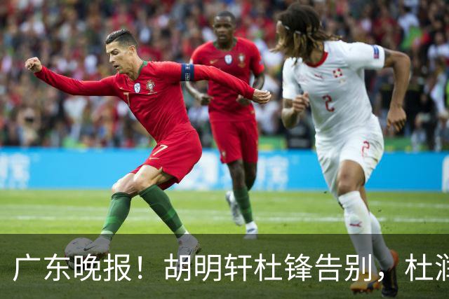广东晚报！胡明轩杜锋告别，杜润旺深陷交易流言，张昊回归训练