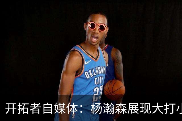 开拓者自媒体：杨瀚森展现大打小优势 运球转身的终结不可阻挡