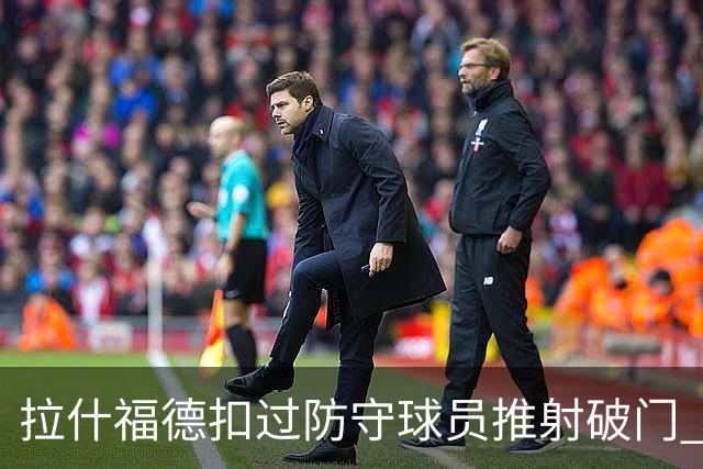 拉什福德扣过防守球员推射破门 英格兰4-2领先克罗地亚