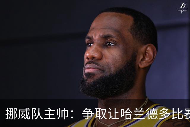 挪威队主帅：争取让哈兰德多比赛 他是世界上最好的前锋之一