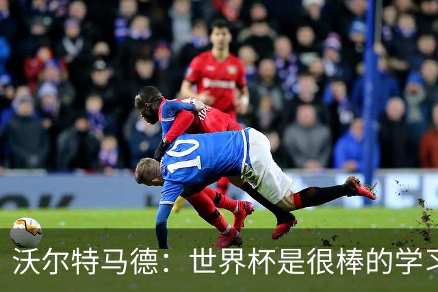 沃尔特马德：世界杯是很棒的学习经历；我最喜欢踢双前锋位置