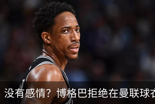 没有感情？博格巴拒绝在曼联球衣上签名