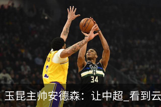 玉昆主帅安德森：让中超 看到云南足球的力量
