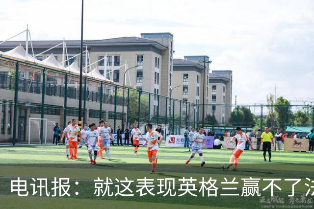 电讯报：就这表现英格兰赢不了法 西 阿，戈登马杜埃凯可别首发了
