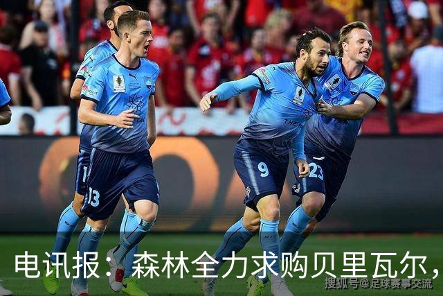 电讯报：森林全力求购贝里瓦尔，准备开约4500万英镑的第二份报价