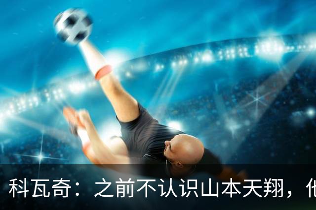 科瓦奇：之前不认识山本天翔，他的表现让我满意