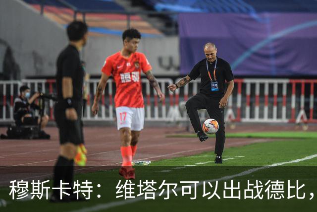 穆斯卡特：维塔尔可以出战德比，明天的比赛是一场战斗
