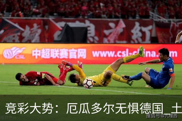 竞彩大势：厄瓜多尔无惧德国 土耳其有望不败