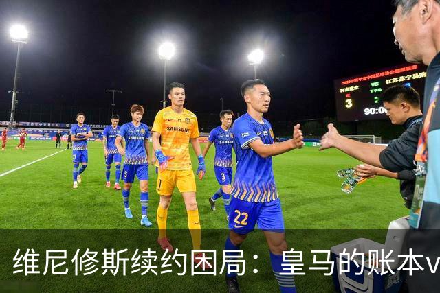 维尼修斯续约困局：皇马的账本vs球员的野心足球圈最近最有看头的不是欧冠半决赛，而是马德里的一家医院隔壁——更衣室