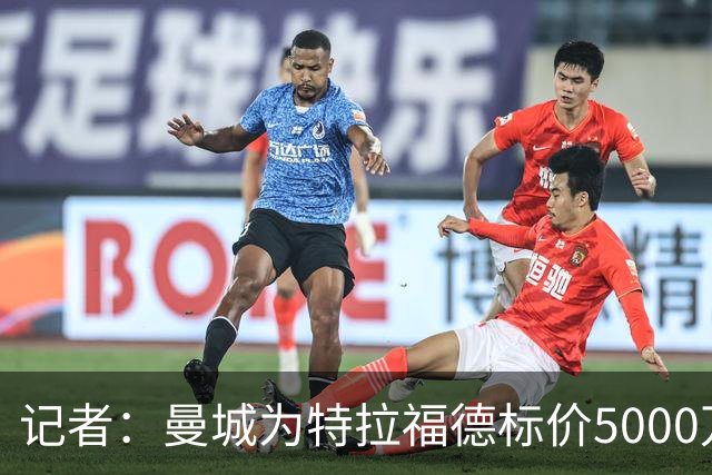 记者：曼城为特拉福德标价5000万镑，纽卡尚未跟进