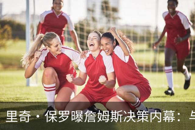 里奇·保罗曝詹姆斯决策内幕：与钱无关，他又重新开始了