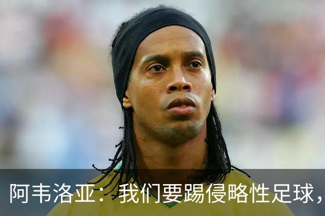 阿韦洛亚：我们要踢侵略性足球，球队需要做到极致快速的攻防转换