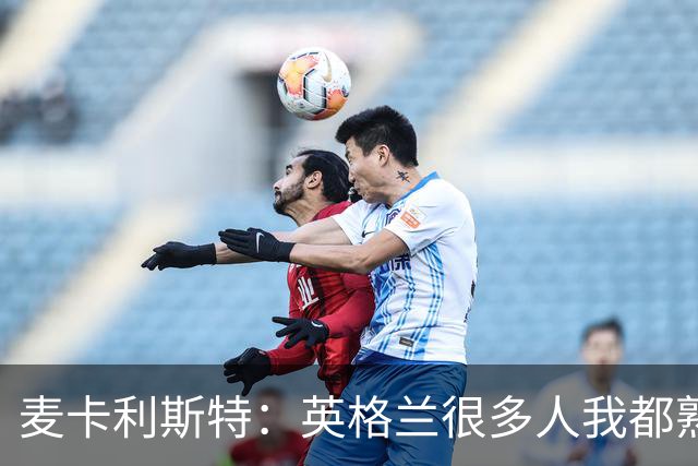 麦卡利斯特：英格兰很多人我都熟悉，他们也经历了苦战我们都会累