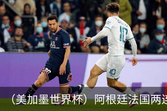 （美加墨世界杯）阿根廷法国两连胜提前出线 梅西登顶历史射手榜