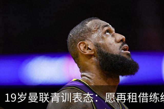 19岁曼联青训表态：愿再租借练级 终极目标为红魔踢首发