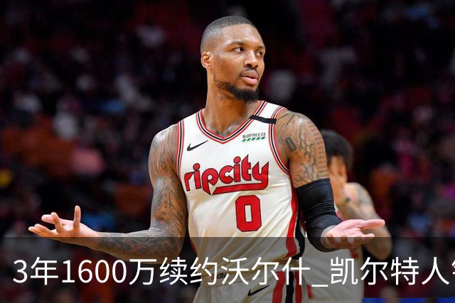 3年1600万续约沃尔什 凯尔特人锁死22岁防守悍将 金额仅占工资帽3%