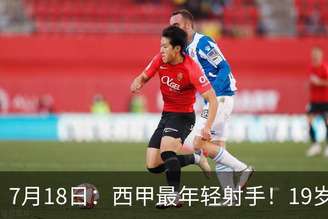7月18日：西甲最年轻射手！19岁亚马尔闯入世界杯决赛，年薪已超2000万