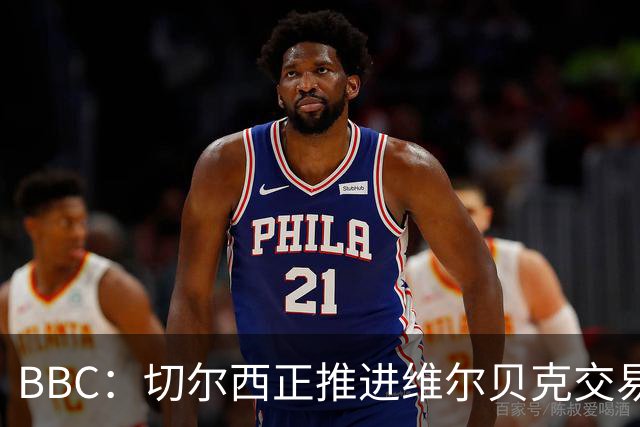 BBC：切尔西正推进维尔贝克交易，希望增加球队经验
