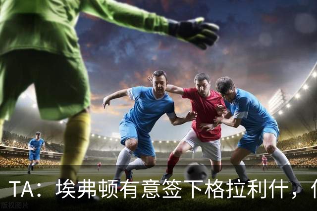 TA：埃弗顿有意签下格拉利什，伤病恢复进度成最关键变量
